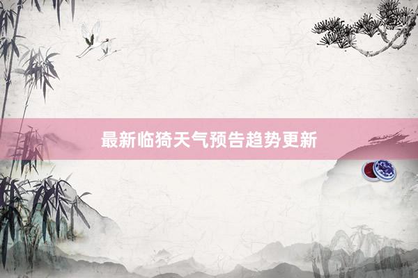 最新临猗天气预告趋势更新